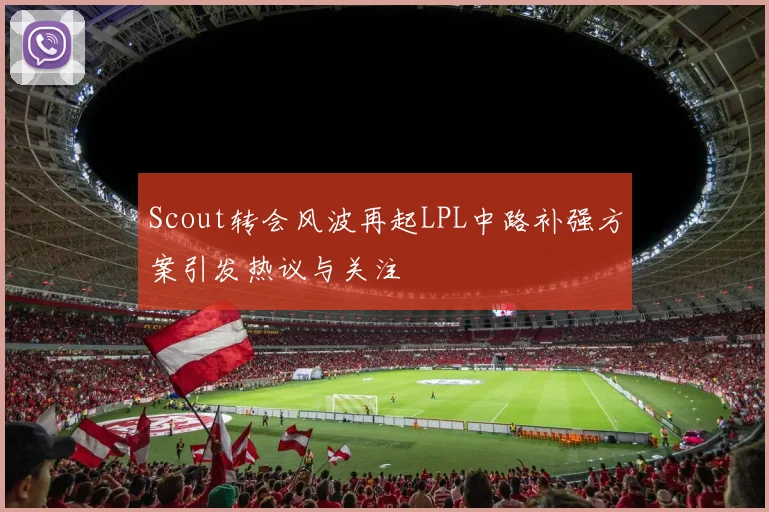 Scout转会风波再起LPL中路补强方案引发热议与关注