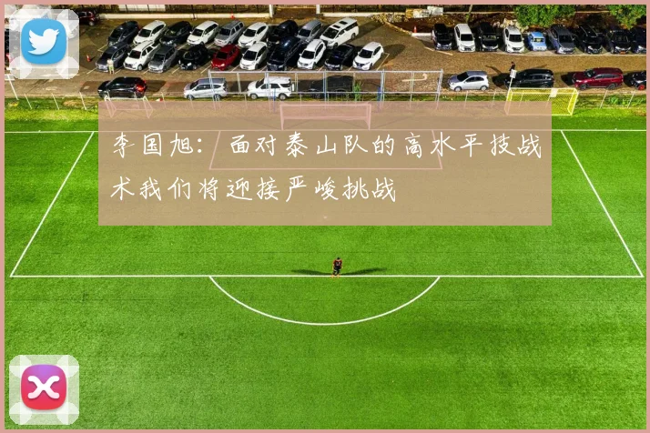 李国旭：面对泰山队的高水平技战术我们将迎接严峻挑战