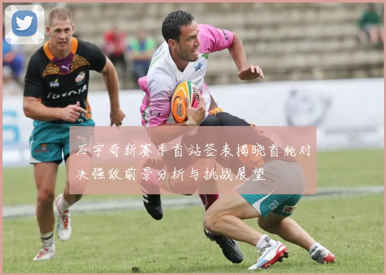 石宇奇新赛季首站签表揭晓首轮对决强敌前景分析与挑战展望