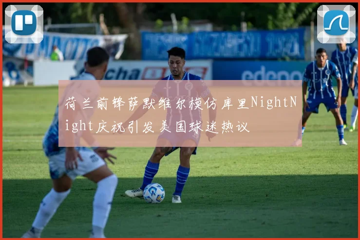 荷兰前锋萨默维尔模仿库里NightNight庆祝引发美国球迷热议