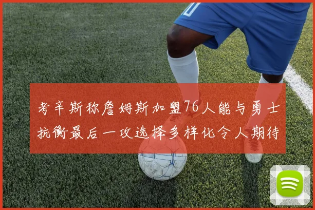考辛斯称詹姆斯加盟76人能与勇士抗衡最后一攻选择多样化令人期待