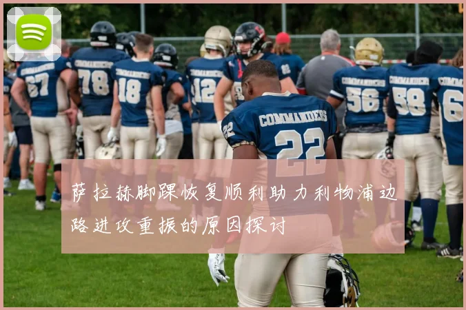 萨拉赫脚踝恢复顺利助力利物浦边路进攻重振的原因探讨