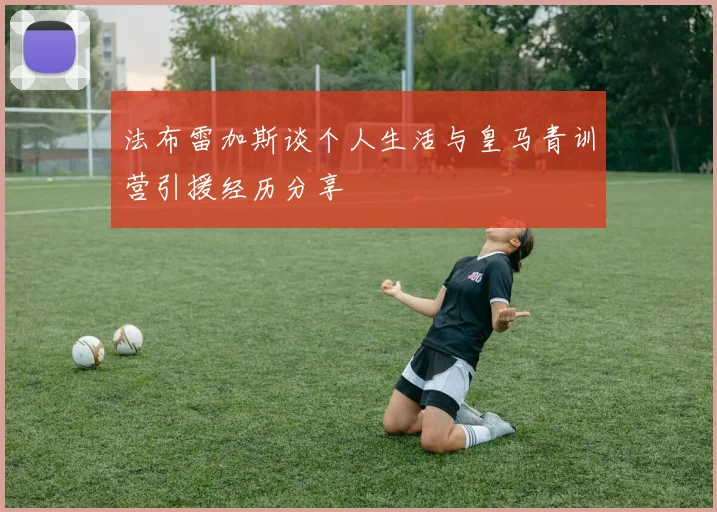 法布雷加斯谈个人生活与皇马青训营引援经历分享