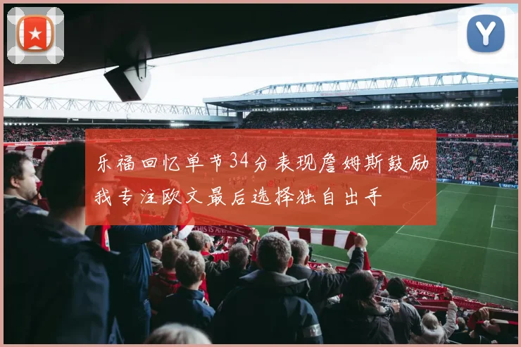 乐福回忆单节34分表现詹姆斯鼓励我专注欧文最后选择独自出手