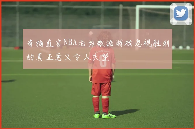 夸梅直言NBA沦为数据游戏忽视胜利的真正意义令人失望