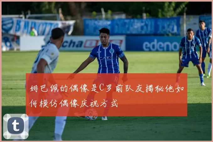 姆巴佩的偶像是C罗前队友揭秘他如何模仿偶像庆祝方式
