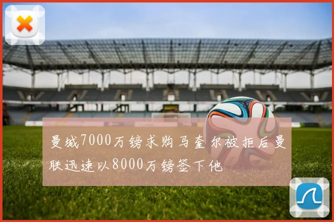 曼城7000万镑求购马奎尔被拒后曼联迅速以8000万镑签下他