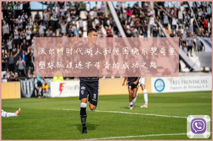 沃尔特时代湖人如何围绕东契奇重塑球队追逐字母哥的成功之路