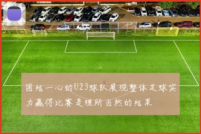 团结一心的U23球队展现整体足球实力赢得比赛是理所当然的结果