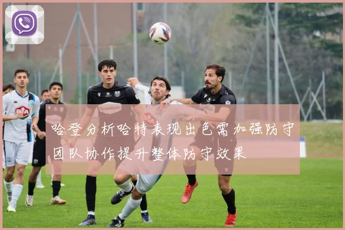 哈登分析哈特表现出色需加强防守团队协作提升整体防守效果