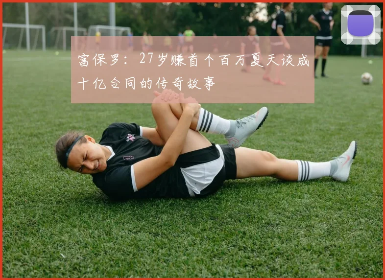 富保罗：27岁赚首个百万夏天谈成十亿合同的传奇故事