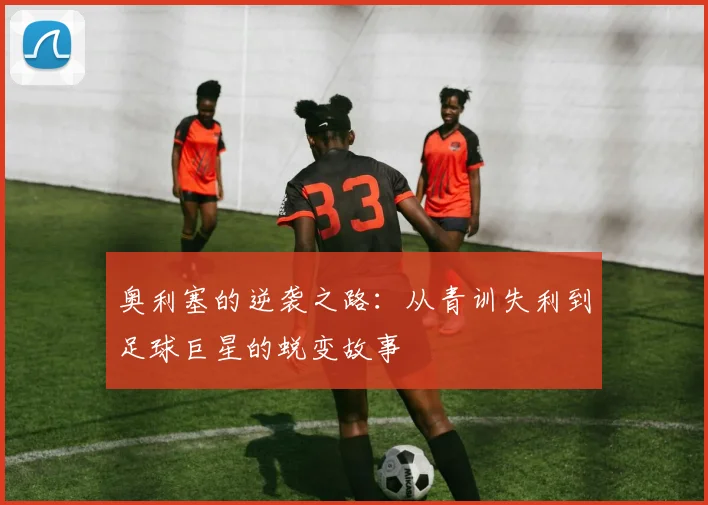 奥利塞的逆袭之路：从青训失利到足球巨星的蜕变故事