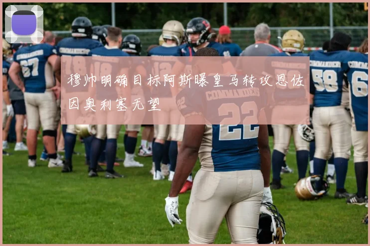 穆帅明确目标阿斯曝皇马转攻恩佐因奥利塞无望
