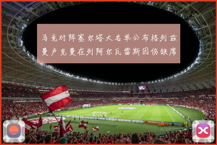 马竞对阵塞尔塔大名单公布格列兹曼卢克曼在列阿尔瓦雷斯因伤缺席