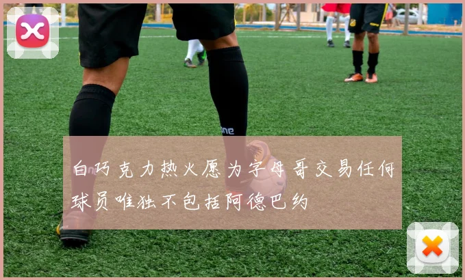 白巧克力热火愿为字母哥交易任何球员唯独不包括阿德巴约