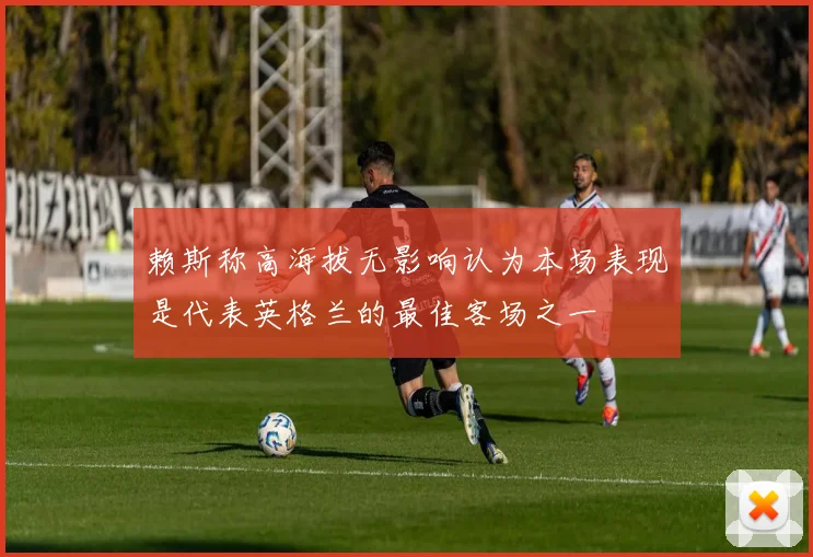 赖斯称高海拔无影响认为本场表现是代表英格兰的最佳客场之一