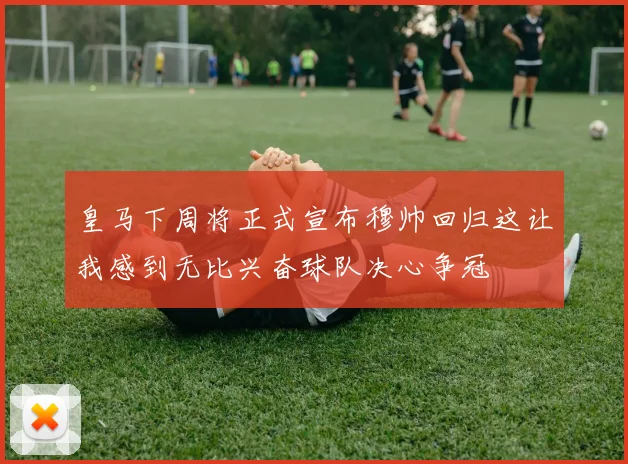 皇马下周将正式宣布穆帅回归这让我感到无比兴奋球队决心争冠