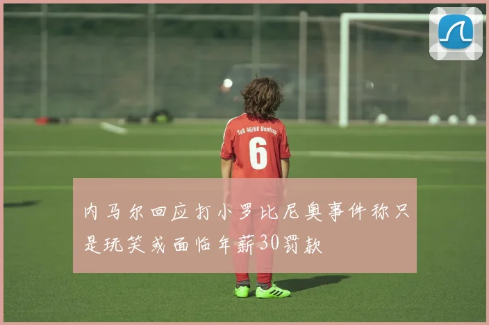 内马尔回应打小罗比尼奥事件称只是玩笑或面临年薪30罚款