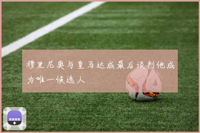 穆里尼奥与皇马达成最后谈判他成为唯一候选人